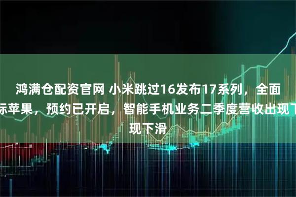 鸿满仓配资官网 小米跳过16发布17系列，全面对标苹果，预约已开启，智能手机业务二季度营收出现下滑