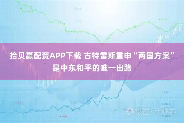 拾贝赢配资APP下载 古特雷斯重申“两国方案”是中东和平的唯一出路
