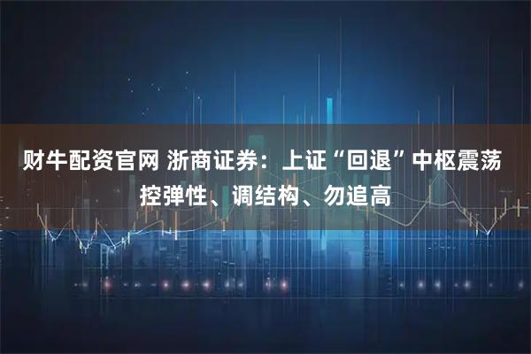 财牛配资官网 浙商证券：上证“回退”中枢震荡 控弹性、调结构、勿追高