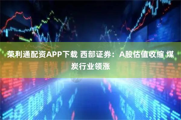 荣利通配资APP下载 西部证券：A股估值收缩 煤炭行业领涨