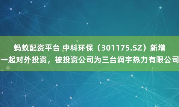 蚂蚁配资平台 中科环保（301175.SZ）新增一起对外投资，被投资公司为三台润宇热力有限公司