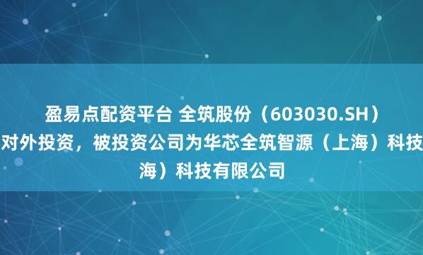 盈易点配资平台 全筑股份（603030.SH）新增一起对外投资，被投资公司为华芯全筑智源（上海）科技有限公司