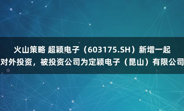 火山策略 超颖电子（603175.SH）新增一起对外投资，被投资公司为定颖电子（昆山）有限公司