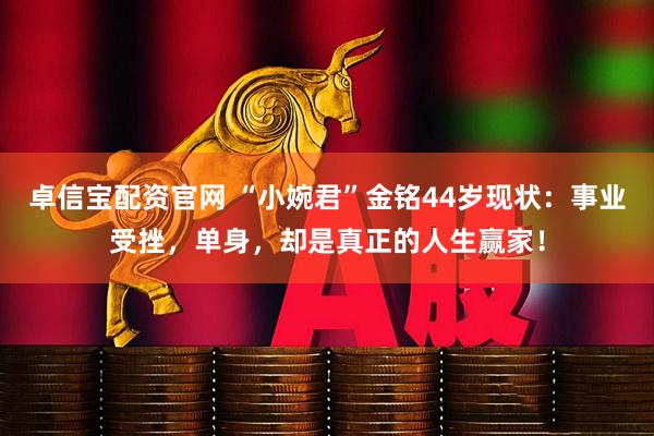 卓信宝配资官网 “小婉君”金铭44岁现状：事业受挫，单身，却是真正的人生赢家！