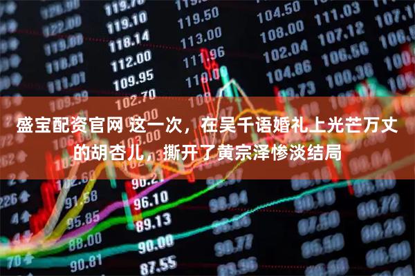 盛宝配资官网 这一次，在吴千语婚礼上光芒万丈的胡杏儿，撕开了黄宗泽惨淡结局