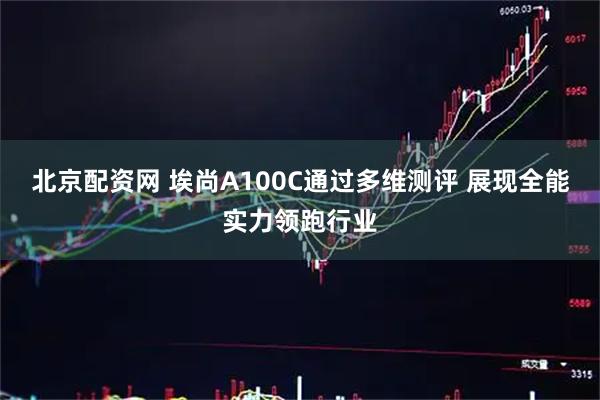 北京配资网 埃尚A100C通过多维测评 展现全能实力领跑行业