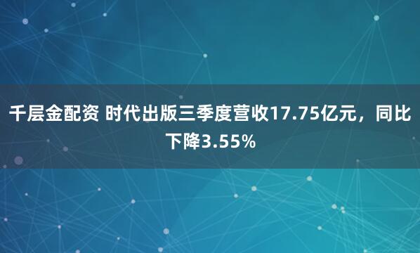 千层金配资 时代出版三季度营收17.75亿元，同比下降3.55%