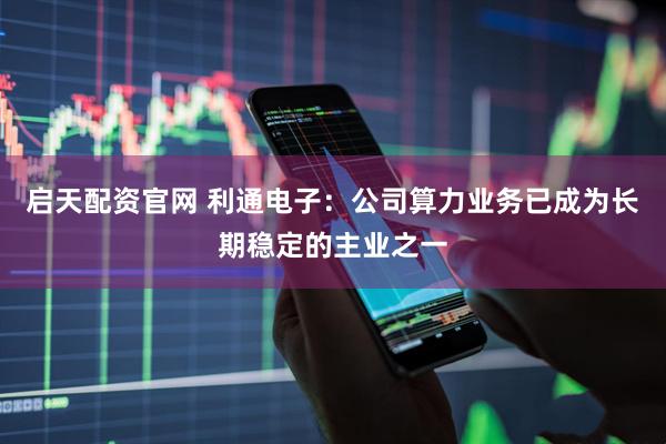 启天配资官网 利通电子：公司算力业务已成为长期稳定的主业之一