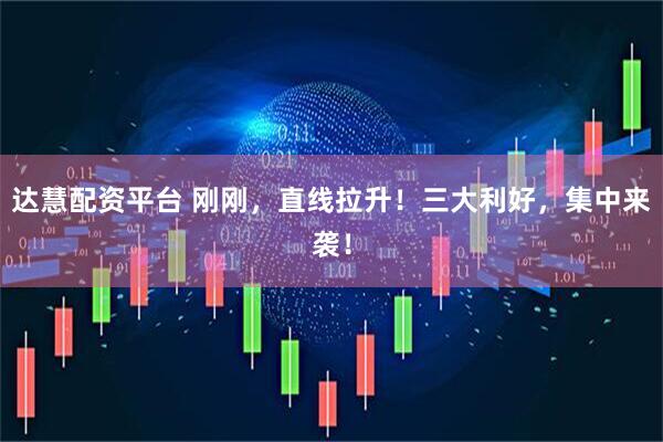 达慧配资平台 刚刚,直线拉升!三大利好,集中来袭!