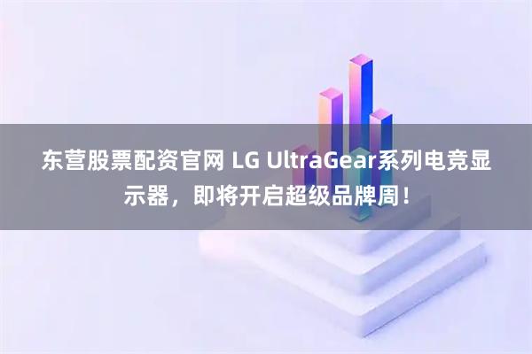 东营股票配资官网 LG UltraGear系列电竞显示器，即将开启超级品牌周！