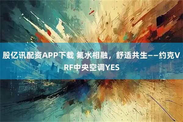 股亿讯配资APP下载 氟水相融，舒适共生——约克VRF中央空调YES
