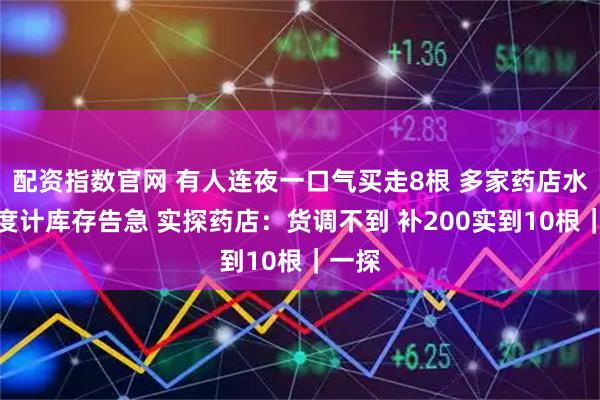 配资指数官网 有人连夜一口气买走8根 多家药店水银温度计库存告急 实探药店：货调不到 补200实到10根｜一探