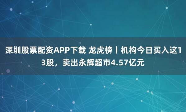 深圳股票配资APP下载 龙虎榜丨机构今日买入这13股,卖出永辉超市4.57亿元